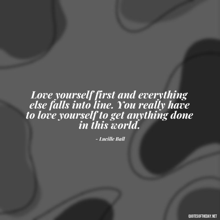 Love yourself first and everything else falls into line. You really have to love yourself to get anything done in this world. - Cute Quotes About Self Love