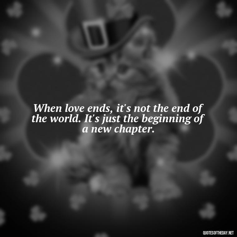 When love ends, it's not the end of the world. It's just the beginning of a new chapter. - Love Quotes About Heartbreak