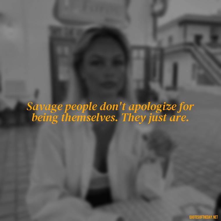 Savage people don't apologize for being themselves. They just are. - Savage Short Quotes