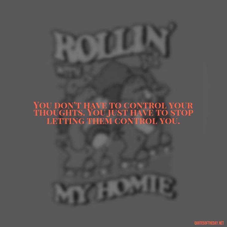 You don't have to control your thoughts. You just have to stop letting them control you. - Short Quotes To Brighten Someone'S Day