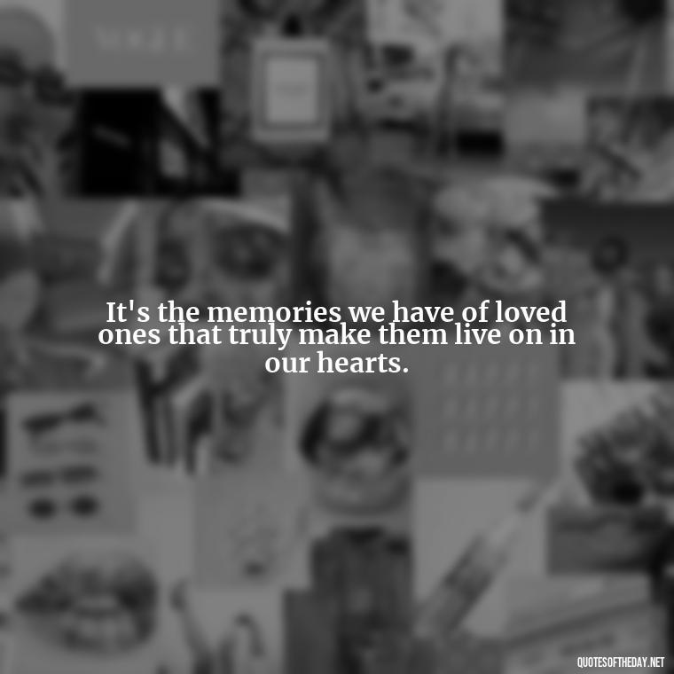 It's the memories we have of loved ones that truly make them live on in our hearts. - After Losing A Loved One Quotes