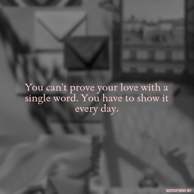 You can't prove your love with a single word. You have to show it every day. - Do You Really Love Me Quotes