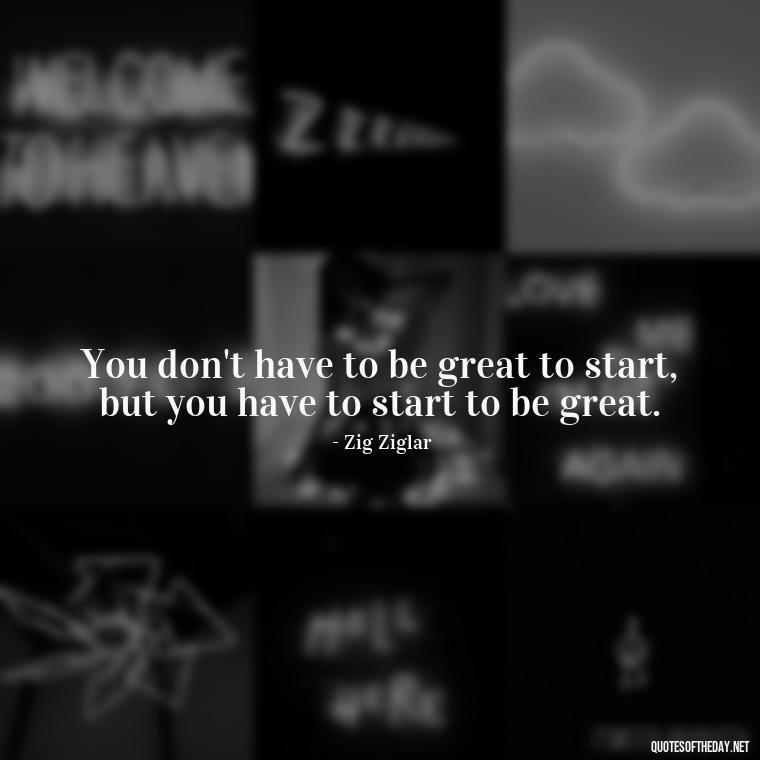 You don't have to be great to start, but you have to start to be great. - Quotes Short But Meaningful