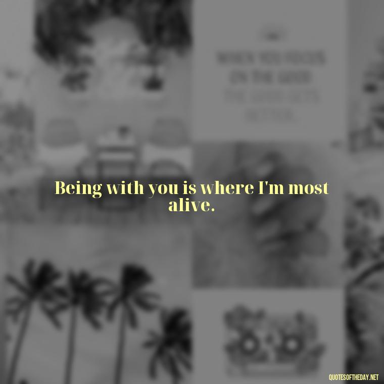 Being with you is where I'm most alive. - Short Flirty Quotes