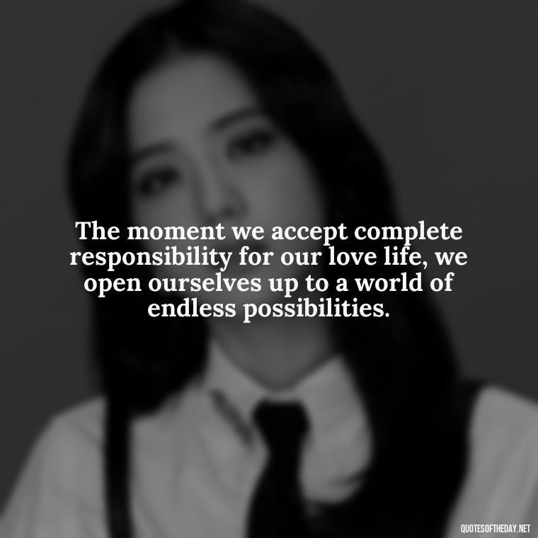 The moment we accept complete responsibility for our love life, we open ourselves up to a world of endless possibilities. - Believe Quotes About Love