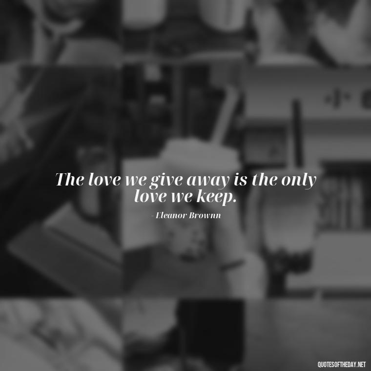 The love we give away is the only love we keep. - Quotes About Love And Water