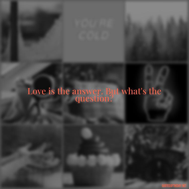 Love is the answer. But what's the question? - I Hate You And I Love You Quotes