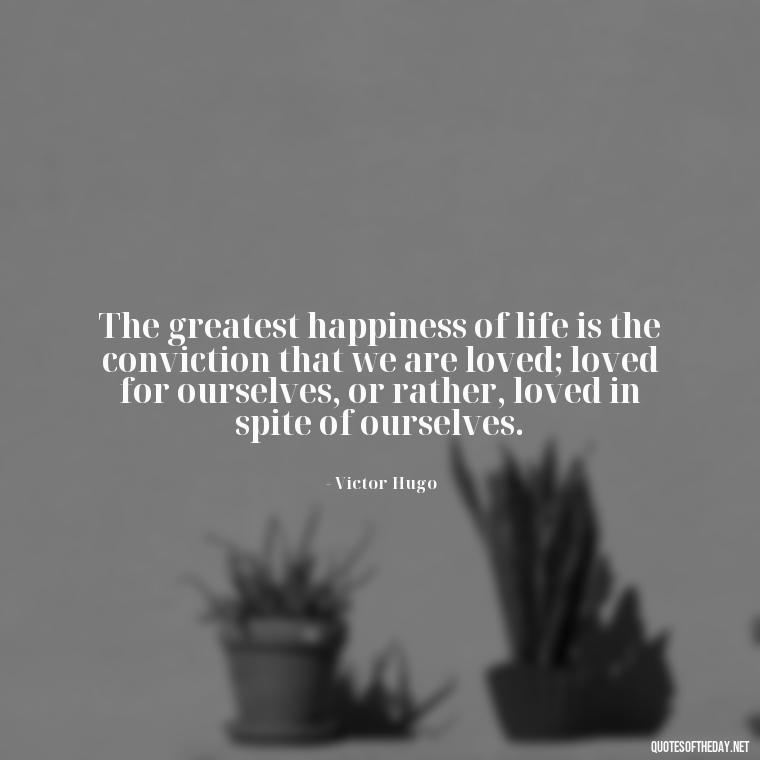 The greatest happiness of life is the conviction that we are loved; loved for ourselves, or rather, loved in spite of ourselves. - Lying About Love Quotes