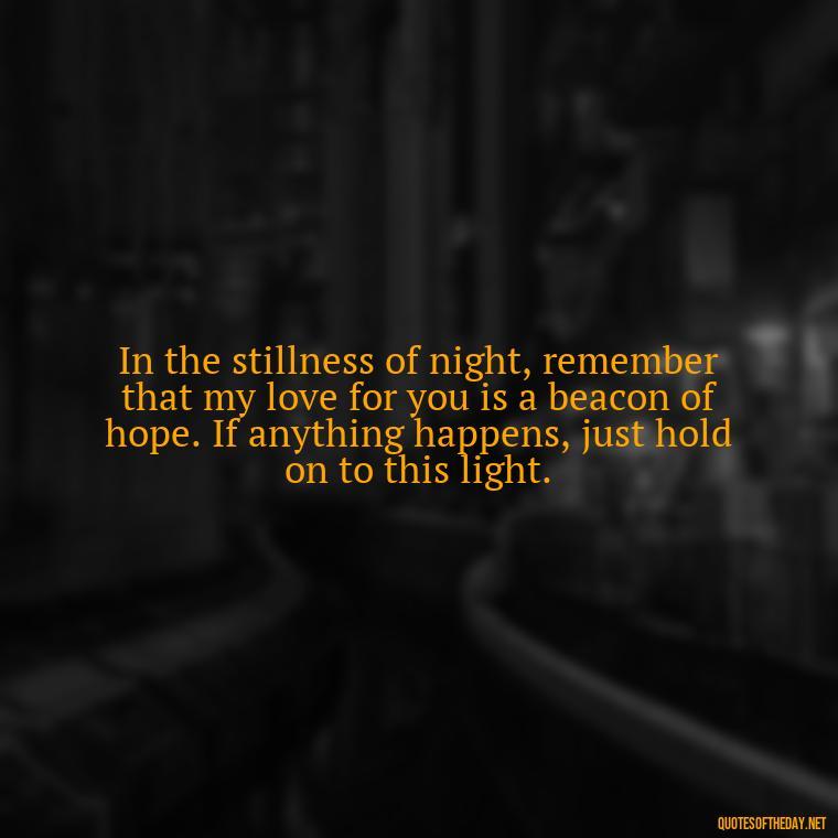 In the stillness of night, remember that my love for you is a beacon of hope. If anything happens, just hold on to this light. - If Anything Happens I Love You Quotes