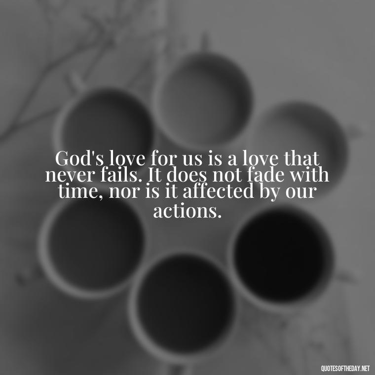 God's love for us is a love that never fails. It does not fade with time, nor is it affected by our actions. - Cute Short Christian Quotes