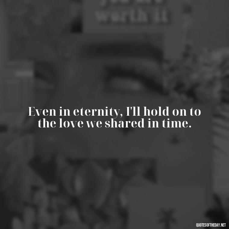 Even in eternity, I'll hold on to the love we shared in time. - Quotes About Death Of A Lover