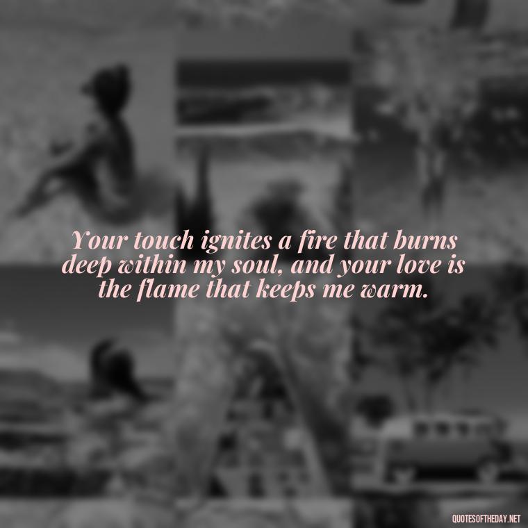 Your touch ignites a fire that burns deep within my soul, and your love is the flame that keeps me warm. - Love Image Quotes For Her