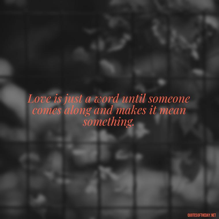 Love is just a word until someone comes along and makes it mean something. - Love Quotes For Him Sad