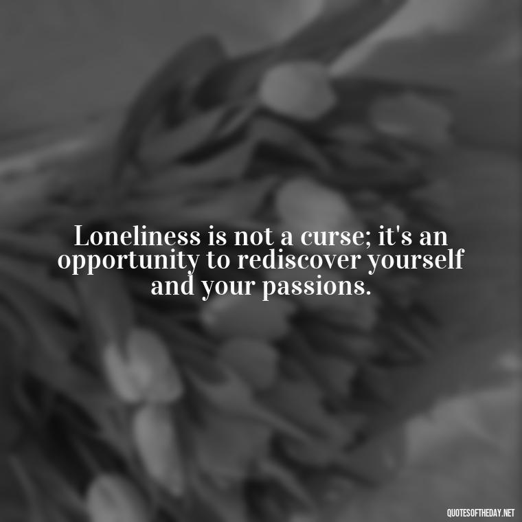 Loneliness is not a curse; it's an opportunity to rediscover yourself and your passions. - Loneliness And Love Quotes