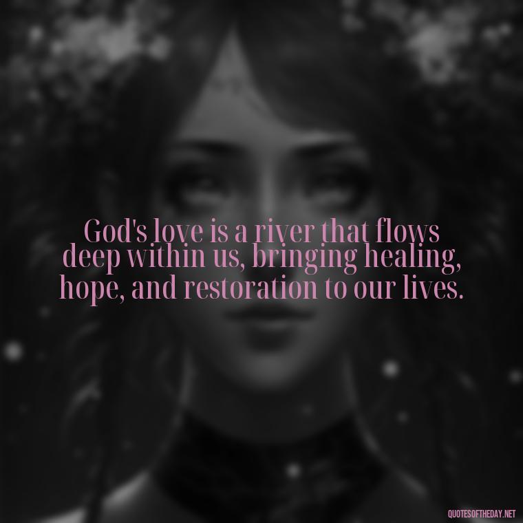 God's love is a river that flows deep within us, bringing healing, hope, and restoration to our lives. - Cute Short Christian Quotes