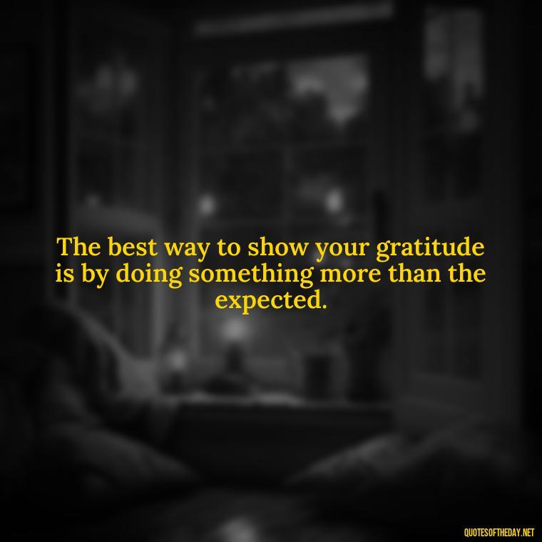 The best way to show your gratitude is by doing something more than the expected. - Short Quotes Of Thanks