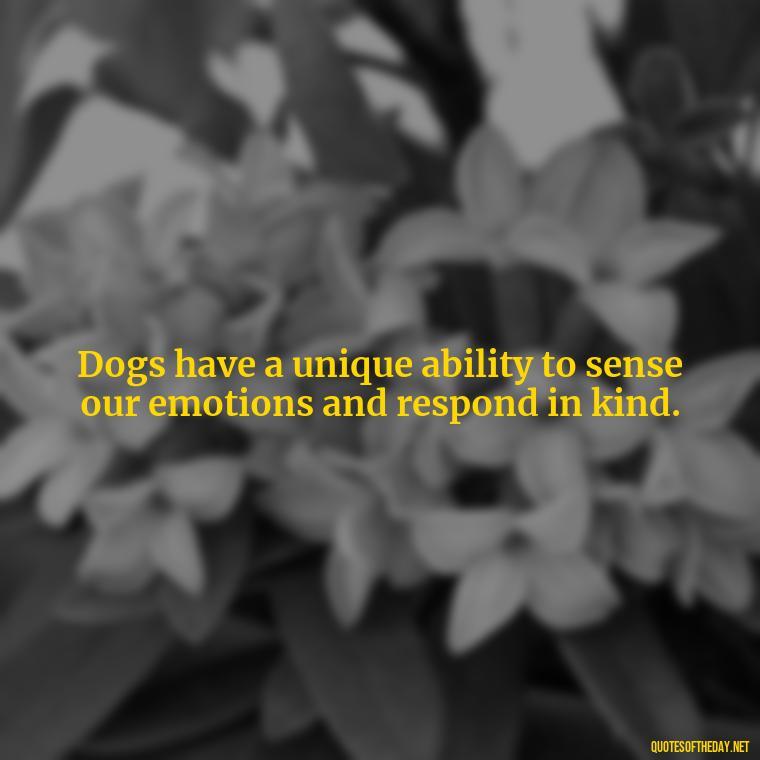 Dogs have a unique ability to sense our emotions and respond in kind. - Love Your Dog Quotes