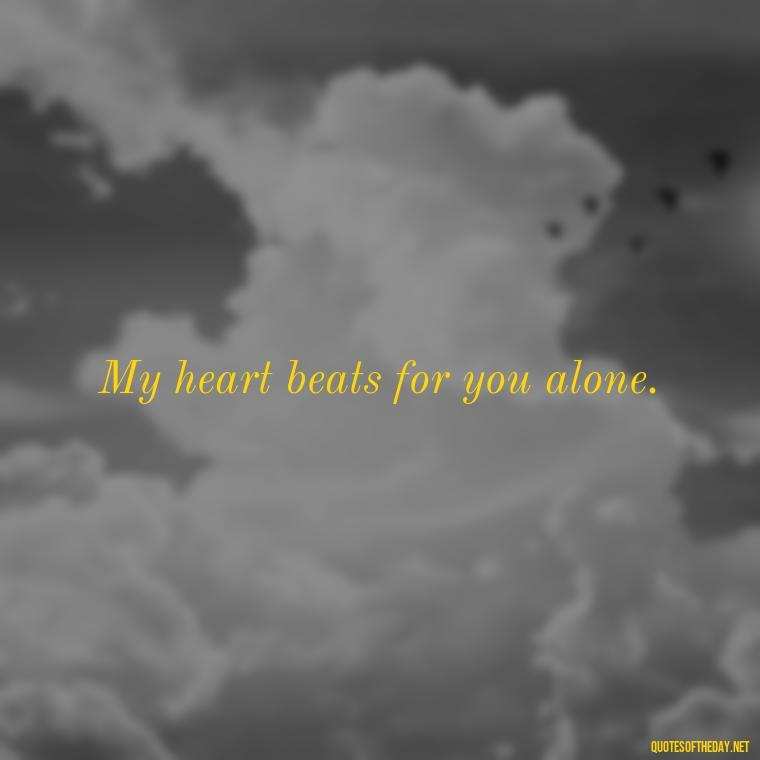 My heart beats for you alone. - I Love You The Mostest Quotes