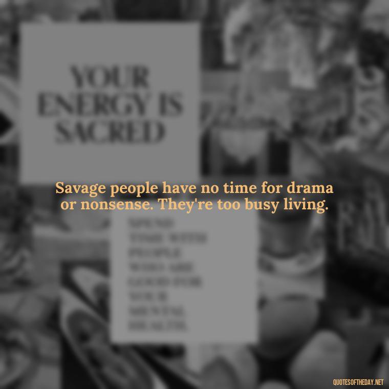 Savage people have no time for drama or nonsense. They're too busy living. - Savage Short Quotes