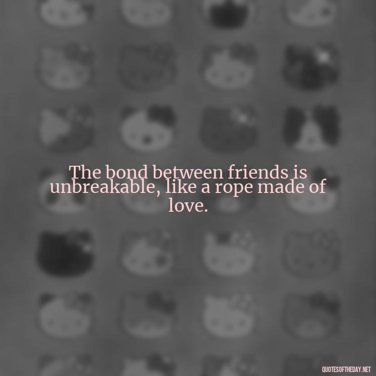 The bond between friends is unbreakable, like a rope made of love. - Friends Family Love Quotes