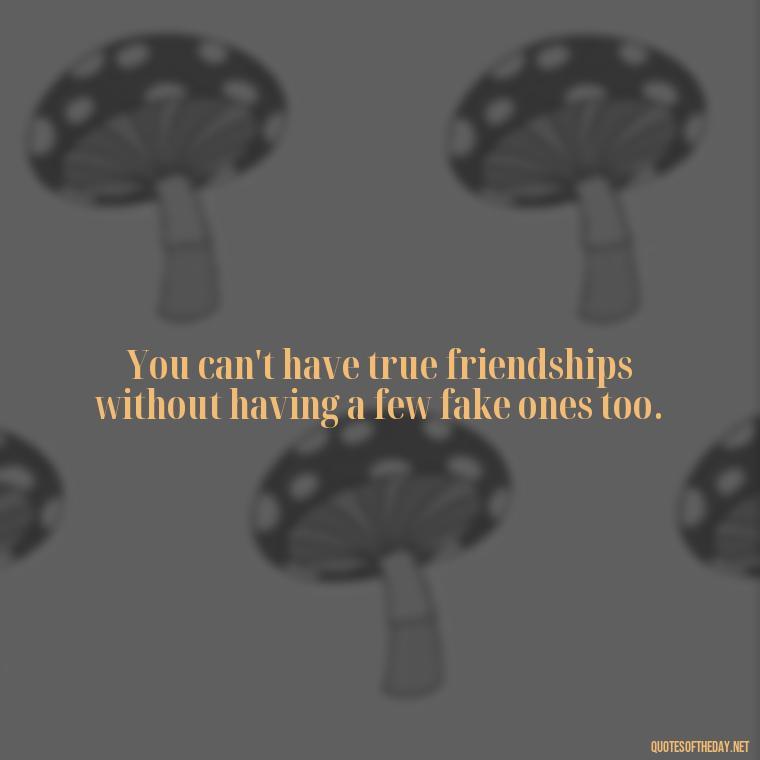 You can't have true friendships without having a few fake ones too. - Short Fake Friends Quotes