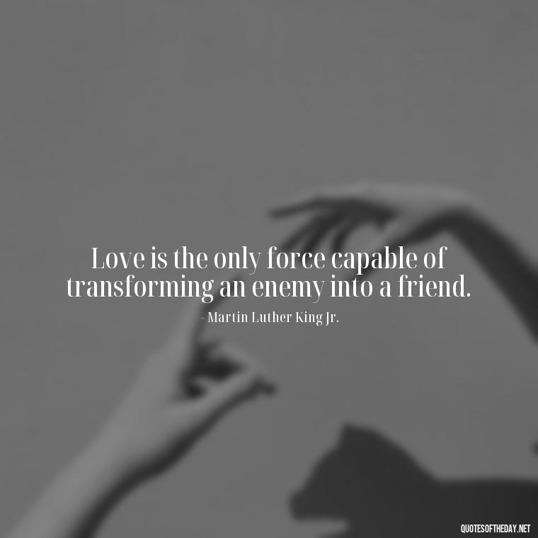 Love is the only force capable of transforming an enemy into a friend. - Fooling Quotes About Love