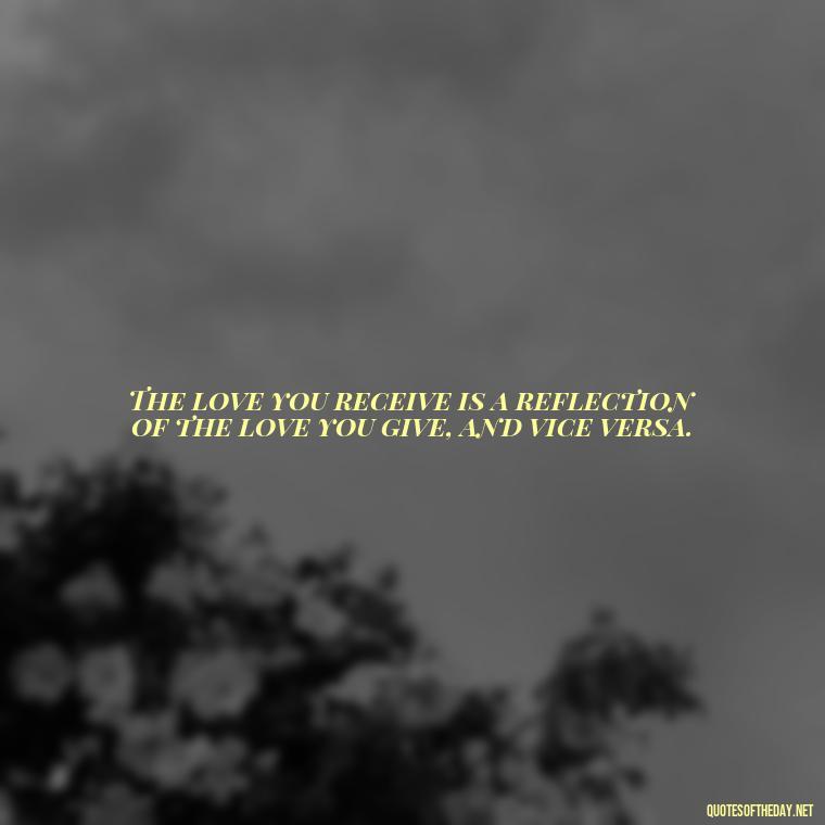 The love you receive is a reflection of the love you give, and vice versa. - Know That You Are Loved Quotes