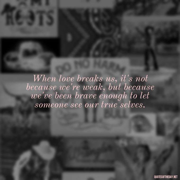 When love breaks us, it's not because we're weak, but because we've been brave enough to let someone see our true selves. - Broken In Love Quotes