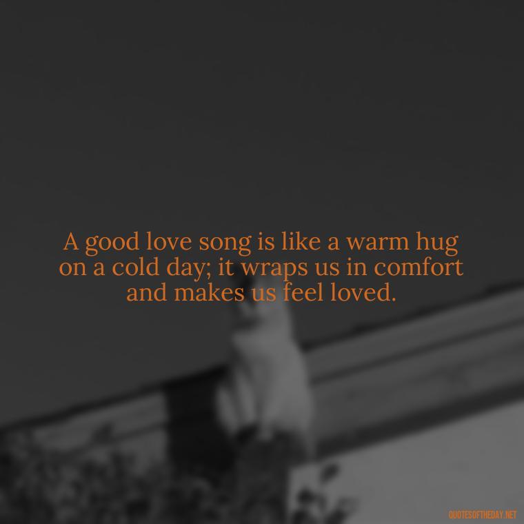 A good love song is like a warm hug on a cold day; it wraps us in comfort and makes us feel loved. - Good Love Song Quotes