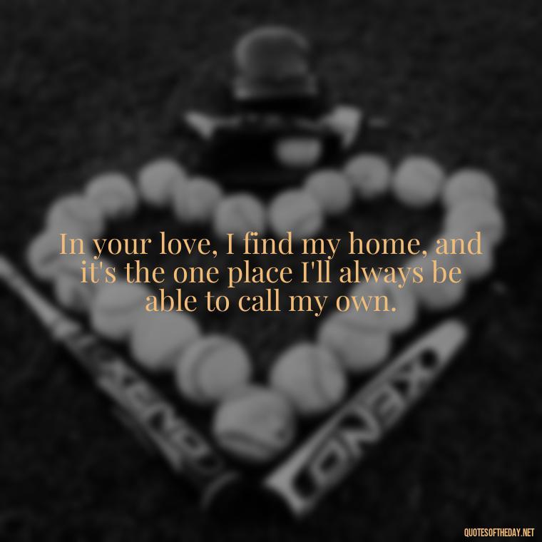 In your love, I find my home, and it's the one place I'll always be able to call my own. - Love Quotes For Her In Long Distance Relationship