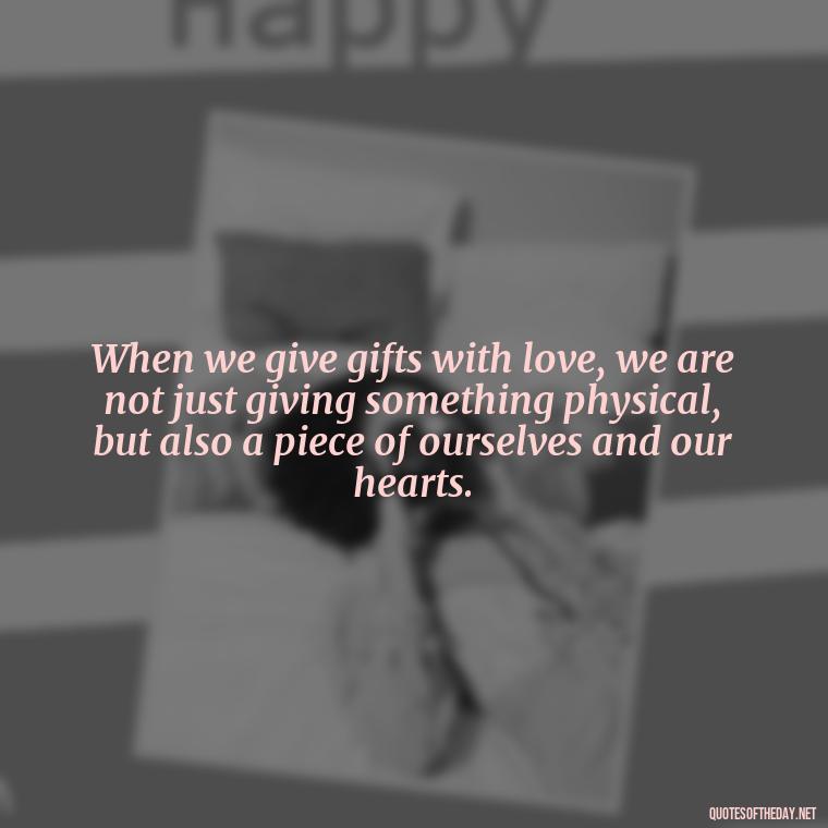 When we give gifts with love, we are not just giving something physical, but also a piece of ourselves and our hearts. - Gift With Love Quotes