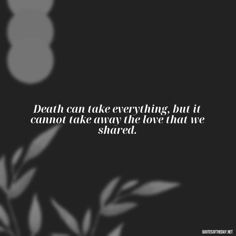 Death can take everything, but it cannot take away the love that we shared. - Death Quotes For Love