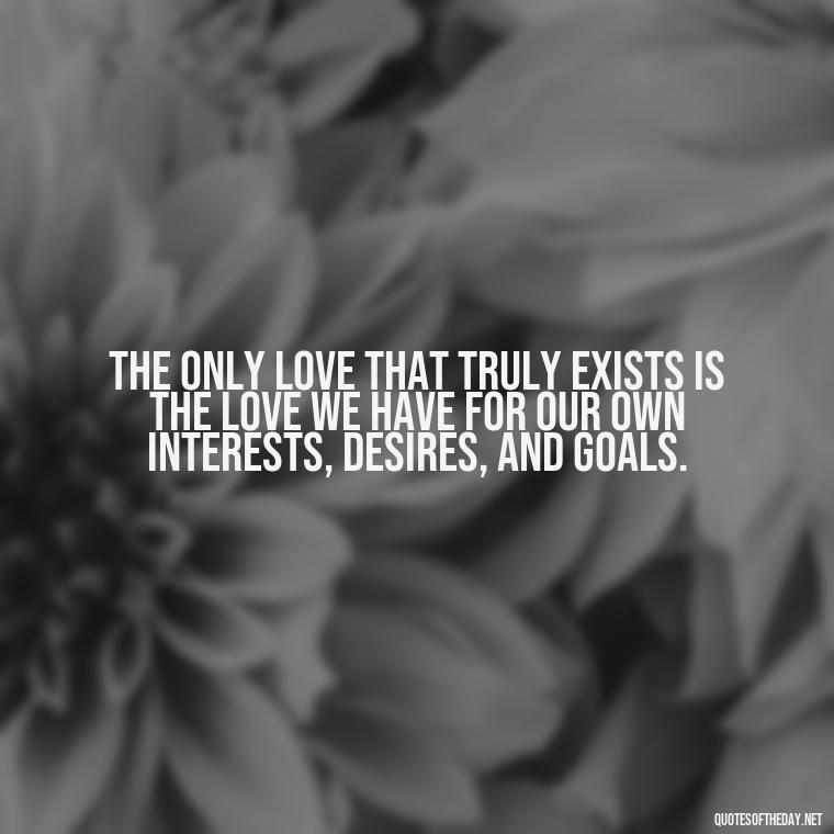 The only love that truly exists is the love we have for our own interests, desires, and goals. - Love Doesn'T Exist Quotes