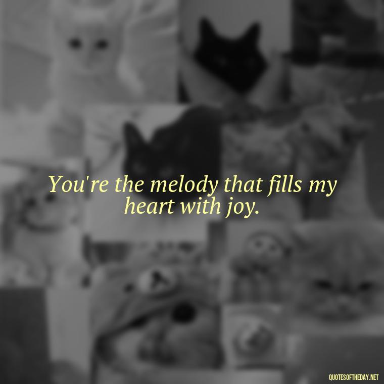 You're the melody that fills my heart with joy. - Nice Love Quotes For Him