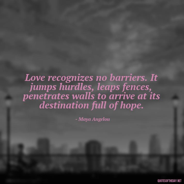 Love recognizes no barriers. It jumps hurdles, leaps fences, penetrates walls to arrive at its destination full of hope. - Love Quotes And Poems For Him