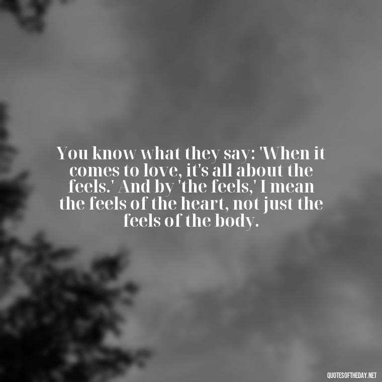 You know what they say: 'When it comes to love, it's all about the feels.' And by 'the feels,' I mean the feels of the heart, not just the feels of the body. - Michael Scott Quotes On Love