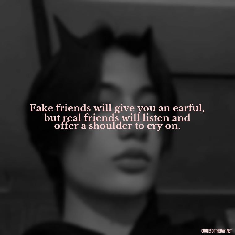 Fake friends will give you an earful, but real friends will listen and offer a shoulder to cry on. - Short Fake Friends Quotes