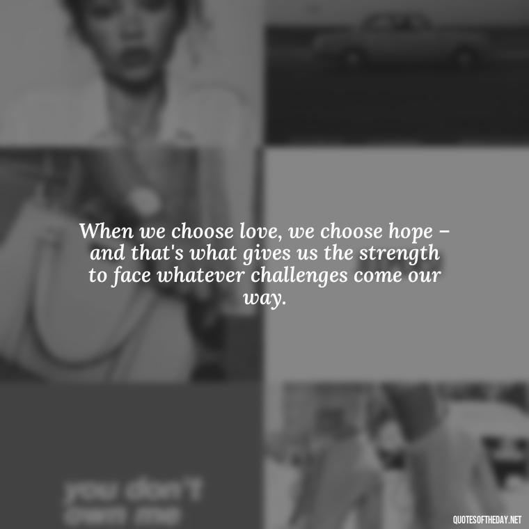 When we choose love, we choose hope – and that's what gives us the strength to face whatever challenges come our way. - Quotes About World Love