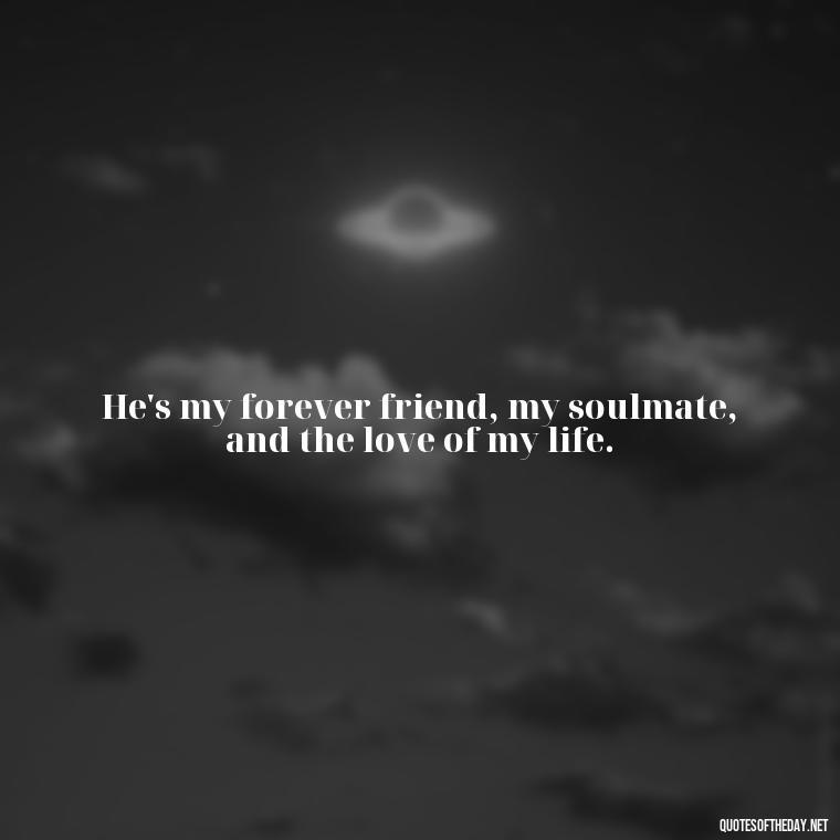 He's my forever friend, my soulmate, and the love of my life. - Quotes About I Love My Husband