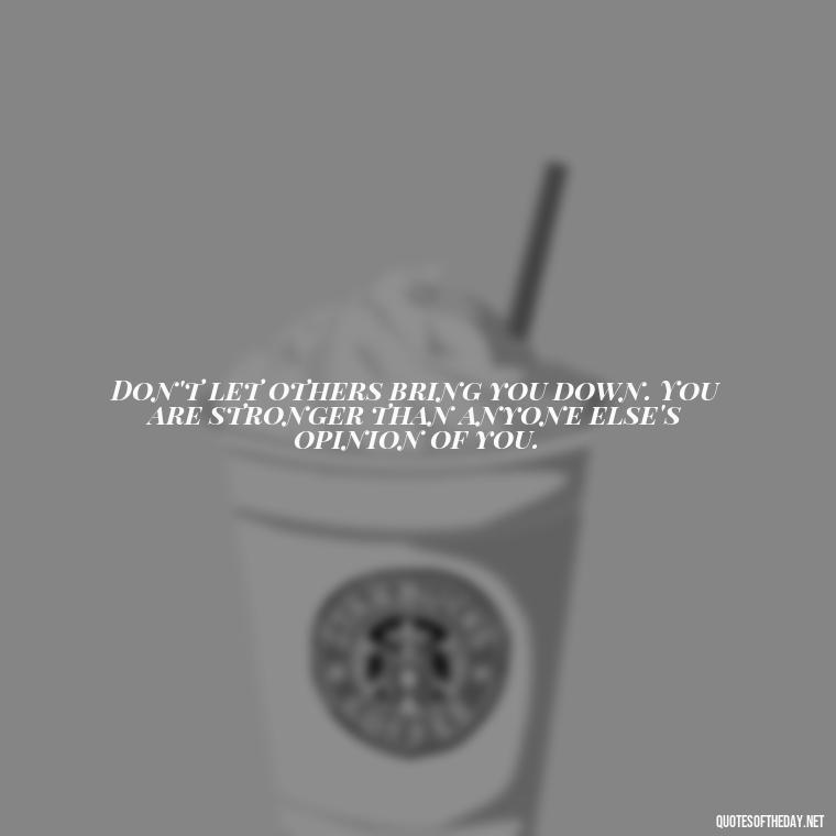 Don't let others bring you down. You are stronger than anyone else's opinion of you. - Let Them Judge You Short Quotes