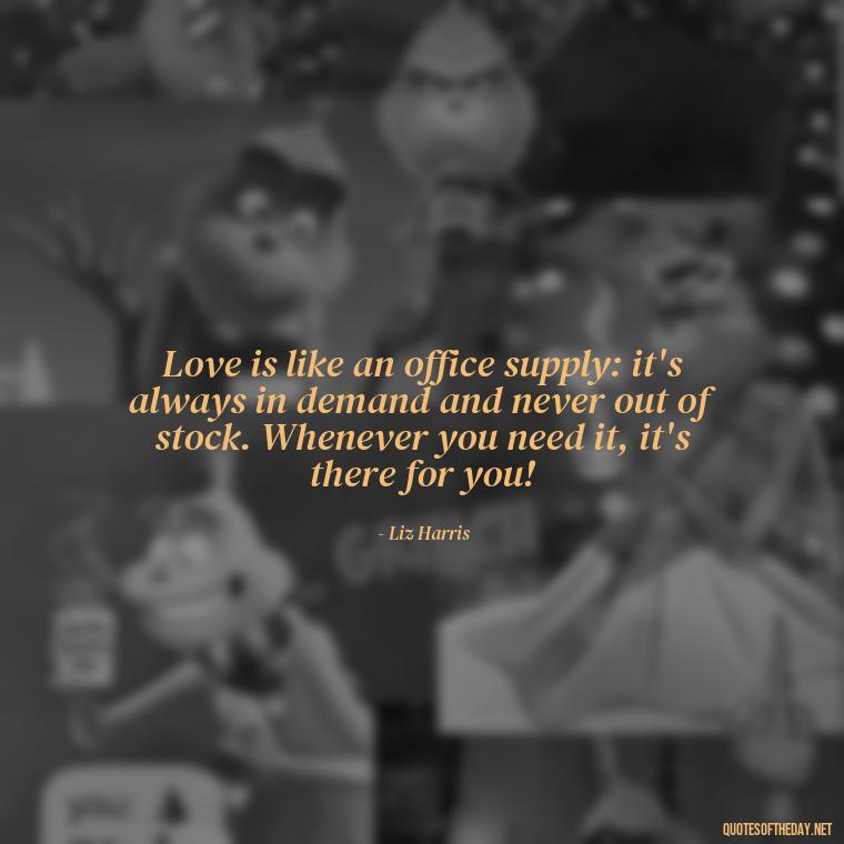 Love is like an office supply: it's always in demand and never out of stock. Whenever you need it, it's there for you! - Love Office Quotes