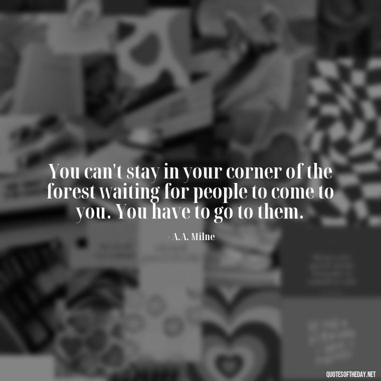 You can't stay in your corner of the forest waiting for people to come to you. You have to go to them. - Love Quotes I Miss U