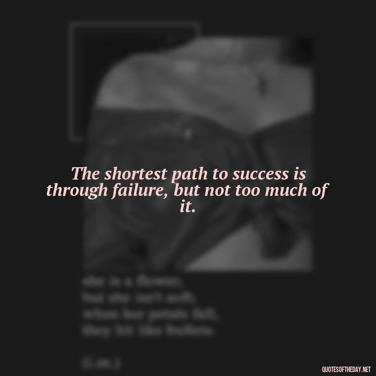 The shortest path to success is through failure, but not too much of it. - How To Shorten Quotes