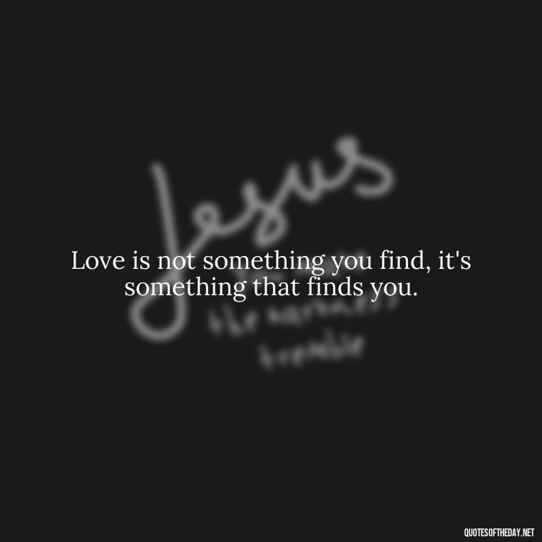 Love is not something you find, it's something that finds you. - Love Unconditional Quotes