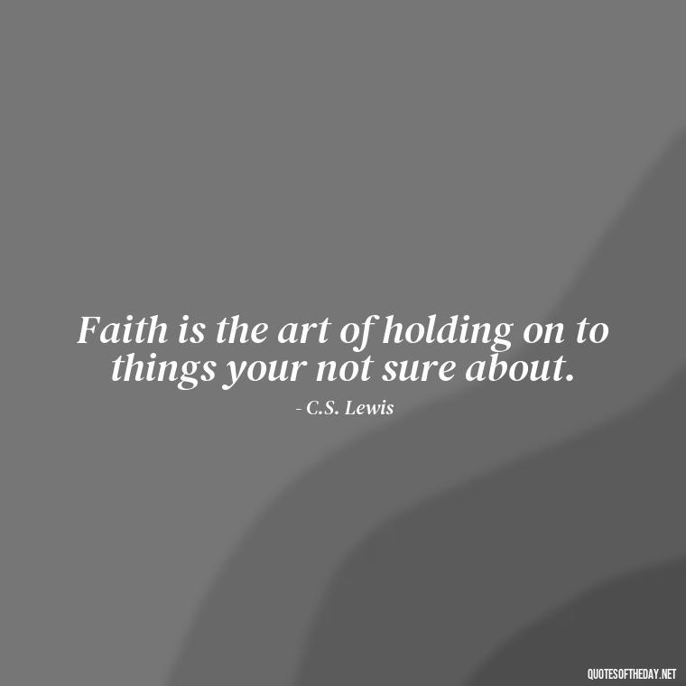 Faith is the art of holding on to things your not sure about. - Cs Lewis Love Quote