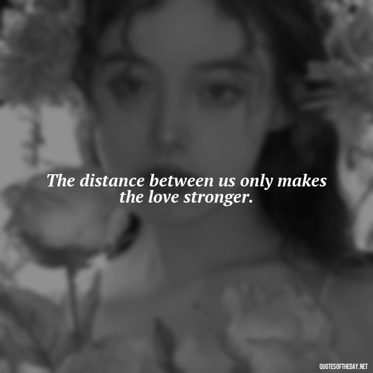 The distance between us only makes the love stronger. - Love Someone From A Distance Quotes