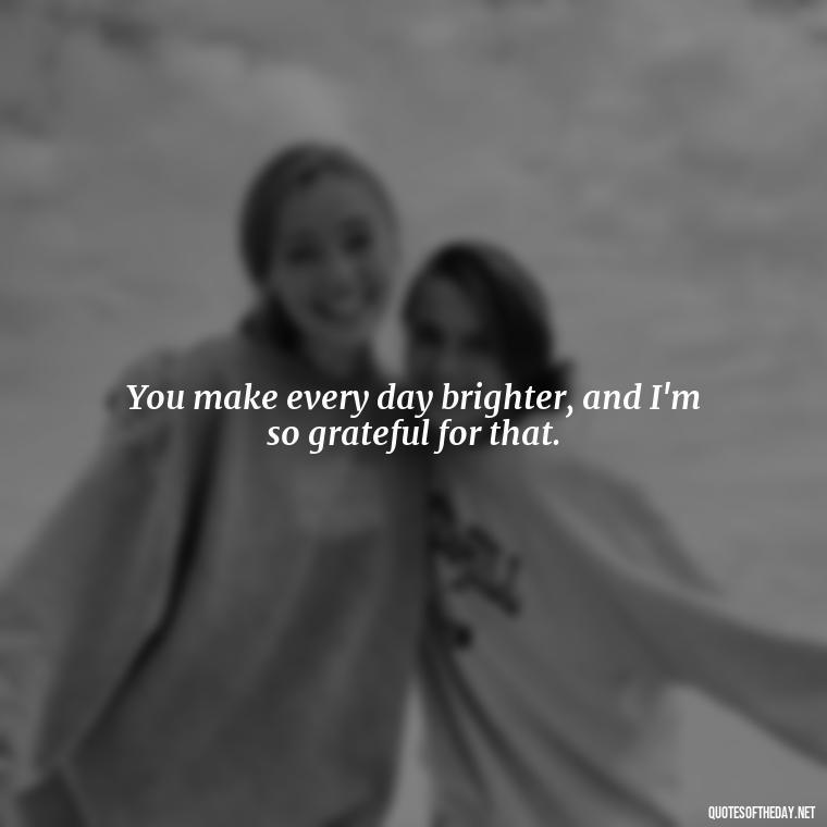 You make every day brighter, and I'm so grateful for that. - Love Quotes For Her Morning