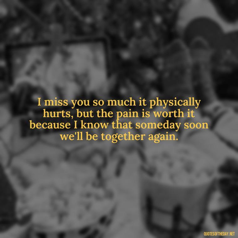 I miss you so much it physically hurts, but the pain is worth it because I know that someday soon we'll be together again. - Love Quotes I Miss U