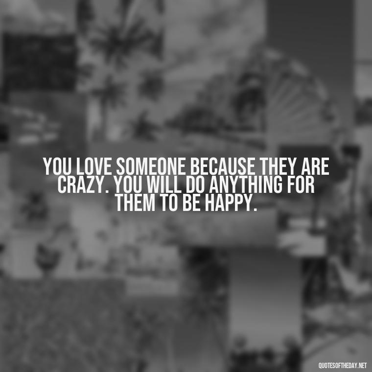 You love someone because they are crazy. You will do anything for them to be happy. - Deep And True Love Quotes