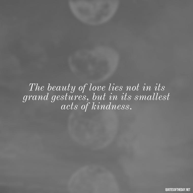 The beauty of love lies not in its grand gestures, but in its smallest acts of kindness. - Deep Emotional Quotes About Love